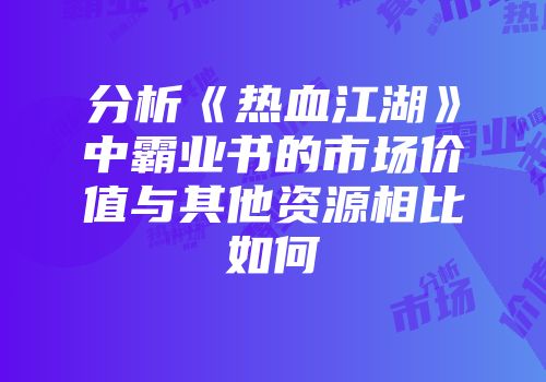 分析《热血江湖》中霸业书的市场价值与其他资源相比如何