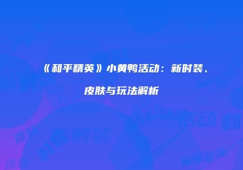 《和平精英》小黄鸭活动：新时装、皮肤与玩法解析