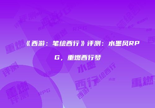 《西游：笔绘西行》评测：水墨风RPG，重燃西行梦