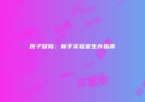 原子冒险：新手实验室生存指南