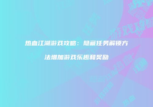 热血江湖游戏攻略：隐藏任务解锁方法增加游戏乐趣和奖励