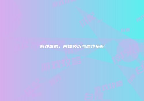 游戏攻略：白嫖技巧与属性搭配