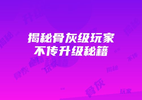揭秘骨灰级玩家不传升级秘籍