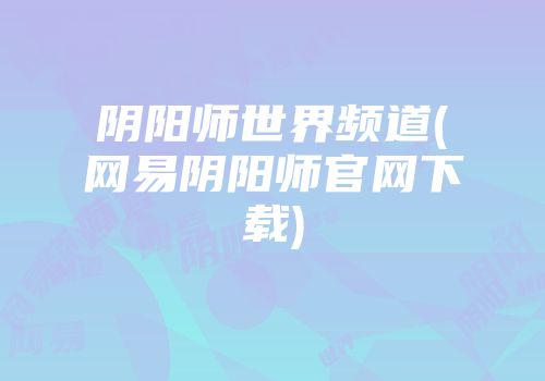 阴阳师世界频道(网易阴阳师官网下载)