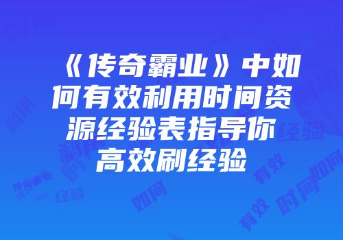 《传奇霸业》中如何有效利用时间资源经验表指导你高效刷经验