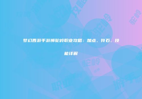 梦幻西游手游狮驼岭职业攻略：加点、符石、技能详解