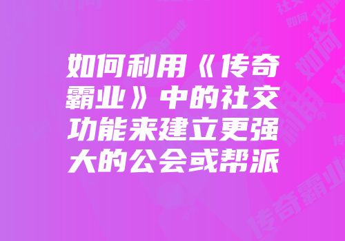 如何利用《传奇霸业》中的社交功能来建立更强大的公会或帮派
