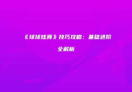 《球球炫舞》技巧攻略：基础进阶全解析