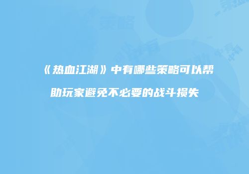 《热血江湖》中有哪些策略可以帮助玩家避免不必要的战斗损失
