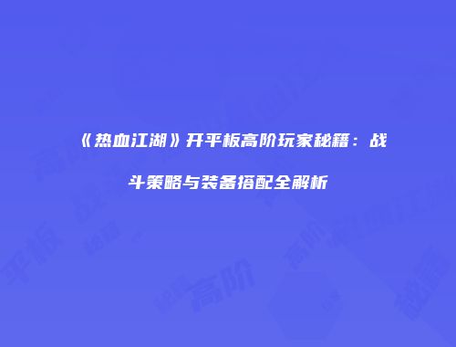 《热血江湖》开平板高阶玩家秘籍：战斗策略与装备搭配全解析