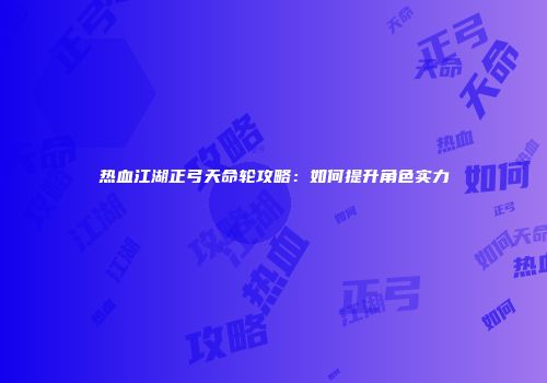 热血江湖正弓天命轮攻略：如何提升角色实力