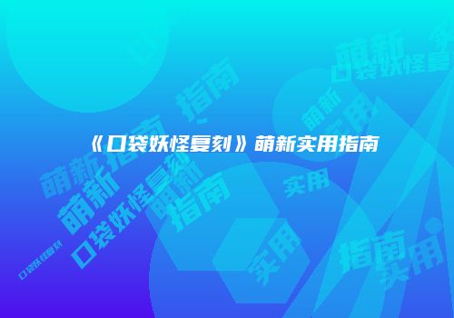 《口袋妖怪复刻》萌新实用指南