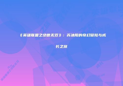 《英雄联盟之绝世无双》：苏沐阳的奇幻冒险与成长之旅