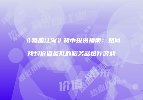 《热血江湖》货币投资指南：如何找到价值最低的服务器进行游戏