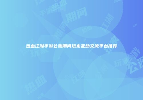 热血江湖手游公测期间玩家互动交流平台推荐