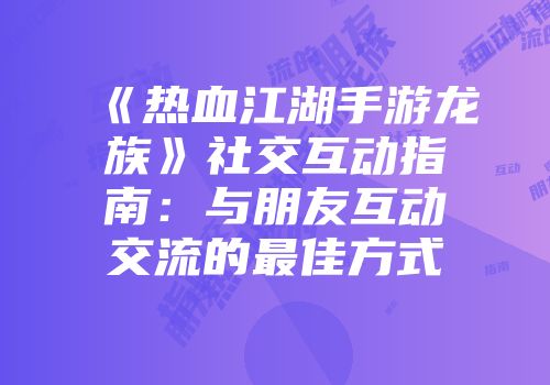 《热血江湖手游龙族》社交互动指南：与朋友互动交流的最佳方式