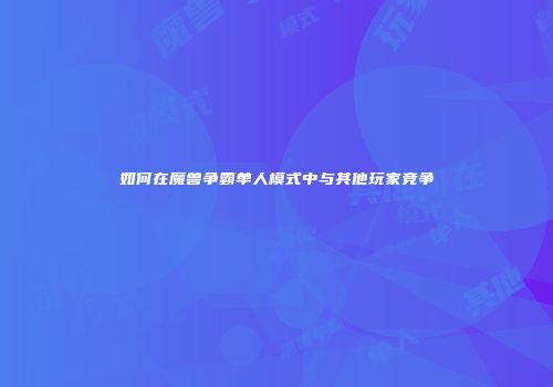 如何在魔兽争霸单人模式中与其他玩家竞争