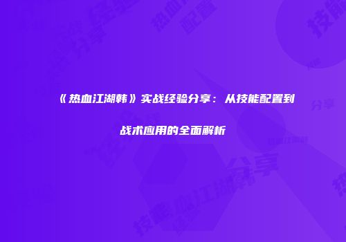 《热血江湖韩》实战经验分享:从技能配置到战术应用的全面解析