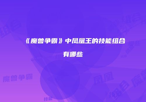 《魔兽争霸》中凤凰王的技能组合有哪些
