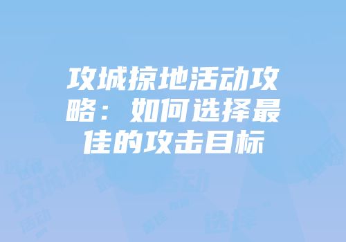 攻城掠地活动攻略：如何选择最佳的攻击目标