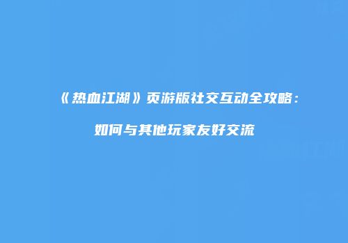 《热血江湖》页游版社交互动全攻略:如何与其他玩家友好交流