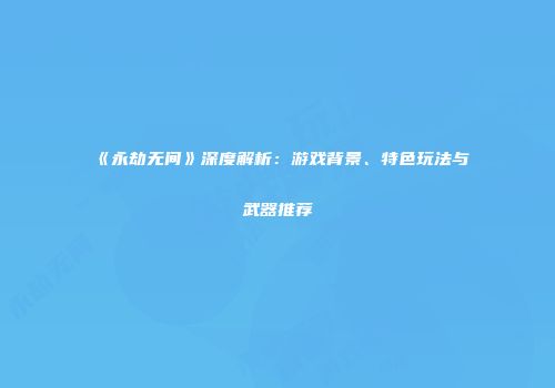 《永劫无间》深度解析：游戏背景、特色玩法与武器推荐