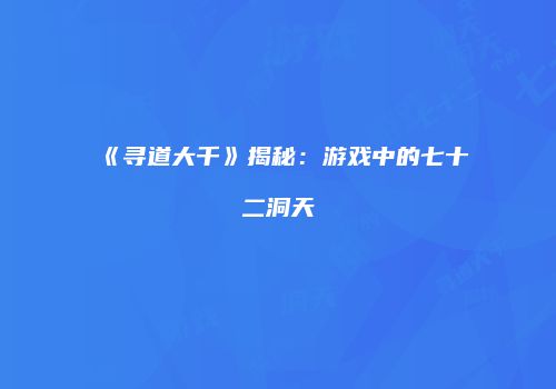 《寻道大千》揭秘：游戏中的七十二洞天