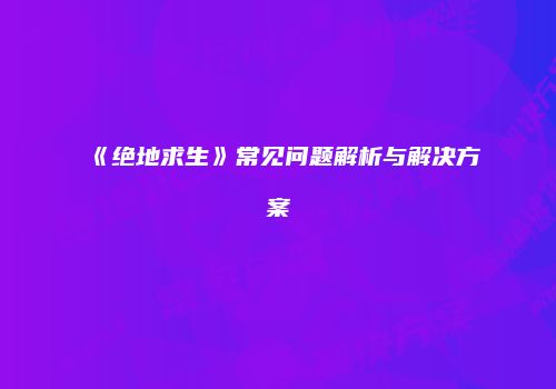 《绝地求生》常见问题解析与解决方案