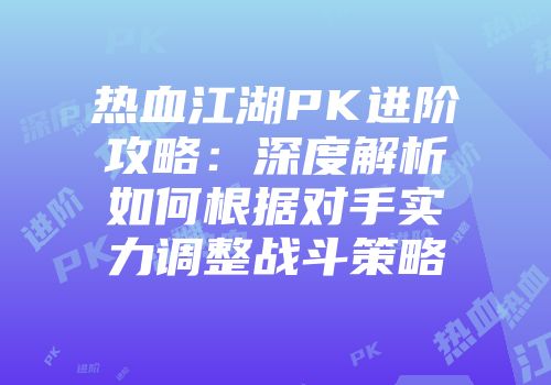 热血江湖PK进阶攻略：深度解析如何根据对手实力调整战斗策略