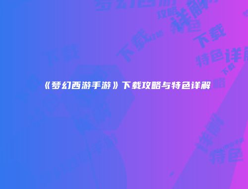 《梦幻西游手游》下载攻略与特色详解