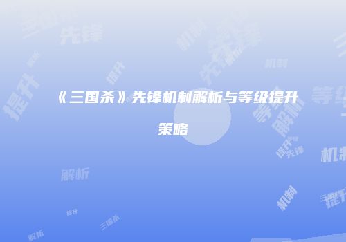 《三国杀》先锋机制解析与等级提升策略