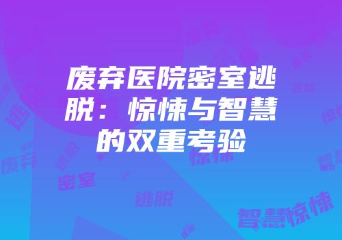 废弃医院密室逃脱：惊悚与智慧的双重考验
