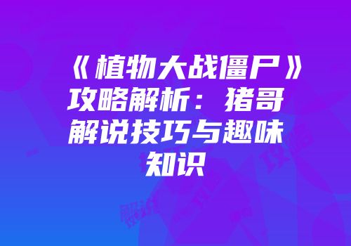 《植物大战僵尸》攻略解析：猪哥解说技巧与趣味知识