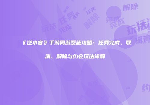 《逆水寒》手游同游系统攻略：任务完成、取消、解除与约会玩法详解