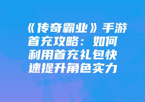 《传奇霸业》手游首充攻略：如何利用首充礼包快速提升角色实力