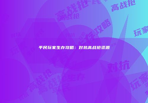 平民玩家生存攻略：对抗高战抢资源