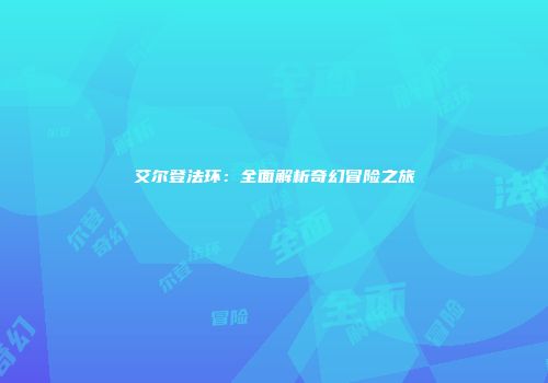 艾尔登法环：全面解析奇幻冒险之旅