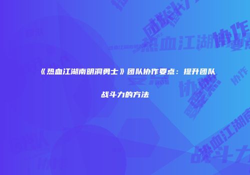 《热血江湖南明洞勇士》团队协作要点：提升团队战斗力的方法
