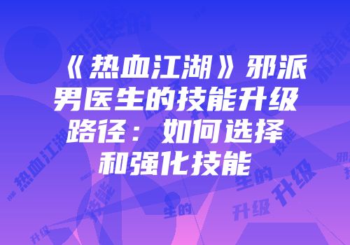 《热血江湖》邪派男医生的技能升级路径：如何选择和强化技能