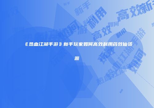 《热血江湖手游》新手玩家如何高效利用药效仙资源