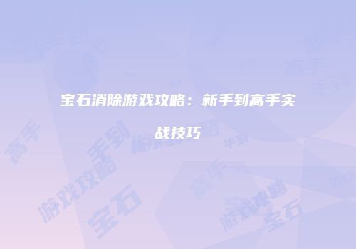 宝石消除游戏攻略：新手到高手实战技巧
