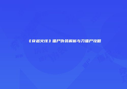 《穿越火线》僵尸伪装解析与刀僵尸攻略