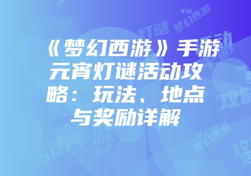 《梦幻西游》手游元宵灯谜活动攻略：玩法、地点与奖励详解