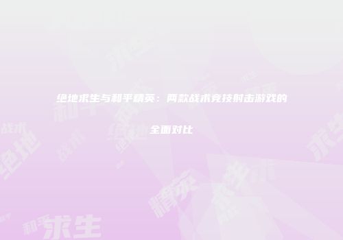 绝地求生与和平精英：两款战术竞技射击游戏的全面对比