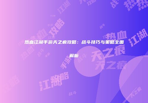 热血江湖手游天之痕攻略：战斗技巧与策略全面解析