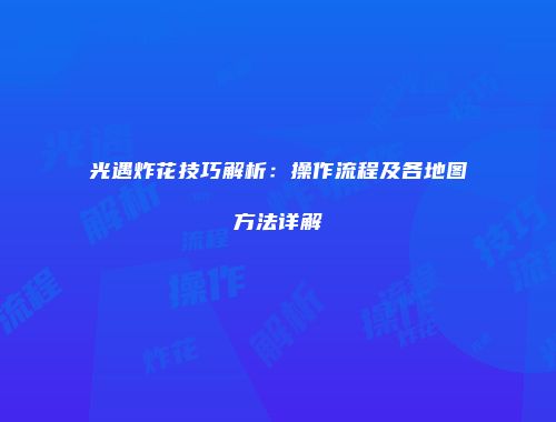 光遇炸花技巧解析：操作流程及各地图方法详解
