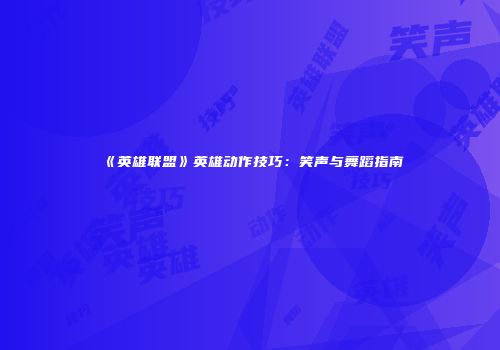 《英雄联盟》英雄动作技巧：笑声与舞蹈指南