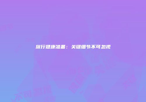 旅行健康准备：关键细节不可忽视