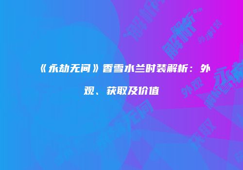 《永劫无间》香雪水兰时装解析：外观、获取及价值
