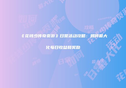 《花钱少传奇页游》日常活动攻略：如何最大化每日收益和奖励